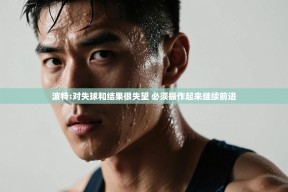 乐动体育赞助商-波特:对失球和结果很失望 必须振作起来继续前进