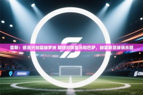 乐播体育在线观看-雷斯：很高兴加盟赫罗纳 期待对阵皇马和巴萨，赫雷斯足球俱乐部