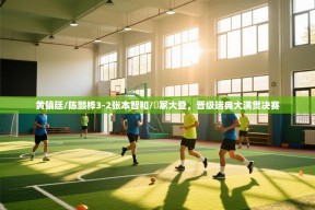 乐动体育官网入口-黄镇廷/陈颢桦3-2张本智和/篠冢大登，晋级瑞典大满贯决赛