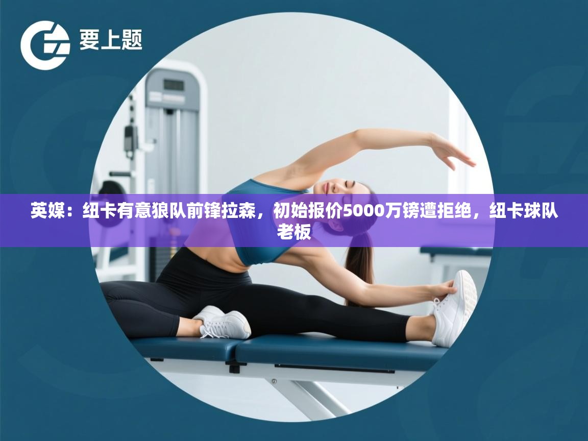 乐动体育官网-英媒：纽卡有意狼队前锋拉森，初始报价5000万镑遭拒绝，纽卡球队老板  第2张