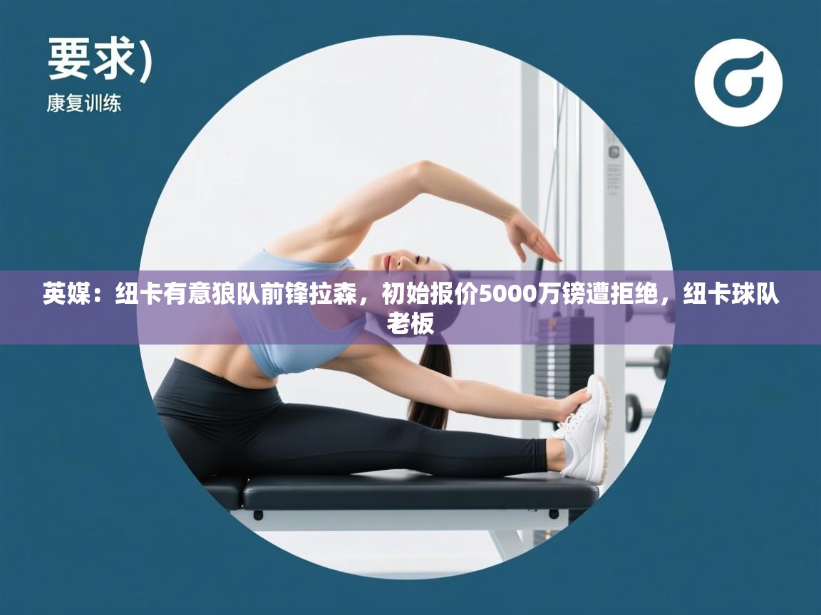 乐动体育官网-英媒：纽卡有意狼队前锋拉森，初始报价5000万镑遭拒绝，纽卡球队老板  第4张