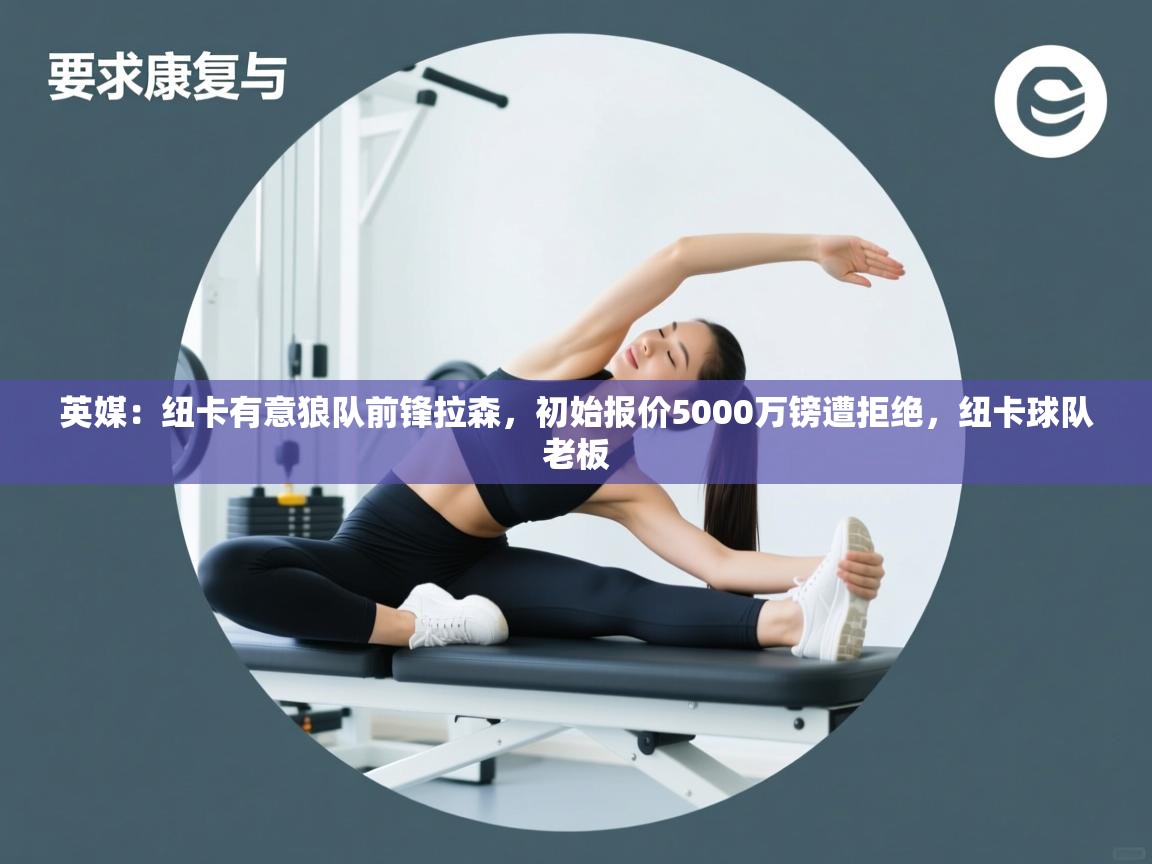 乐动体育官网-英媒：纽卡有意狼队前锋拉森，初始报价5000万镑遭拒绝，纽卡球队老板  第3张