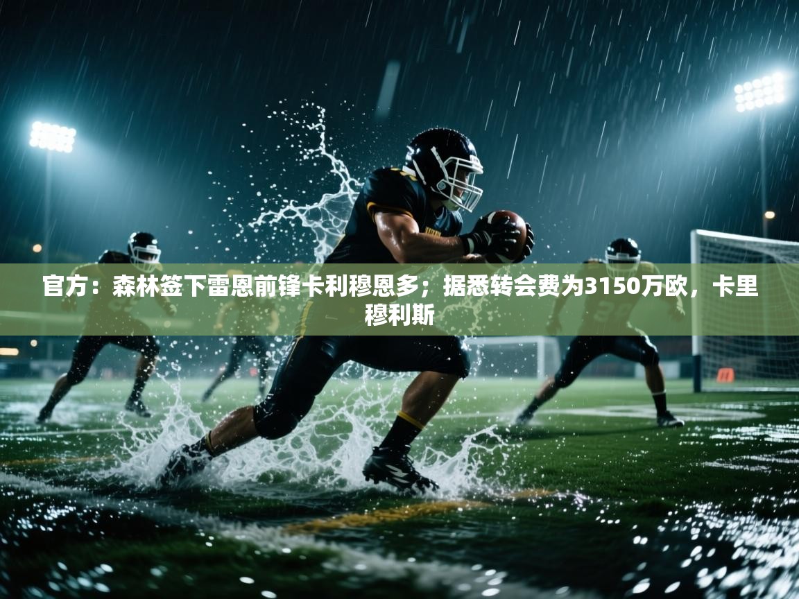 ld乐动体育app官方网站-官方:森林签下雷恩前锋卡利穆恩多;据悉转会费为3150万欧,卡里穆利斯 第1张