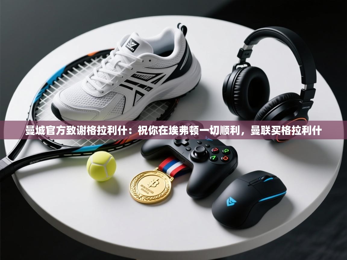 乐动体育app-曼城官方致谢格拉利什:祝你在埃弗顿一切顺利,曼联买格拉利什 第1张