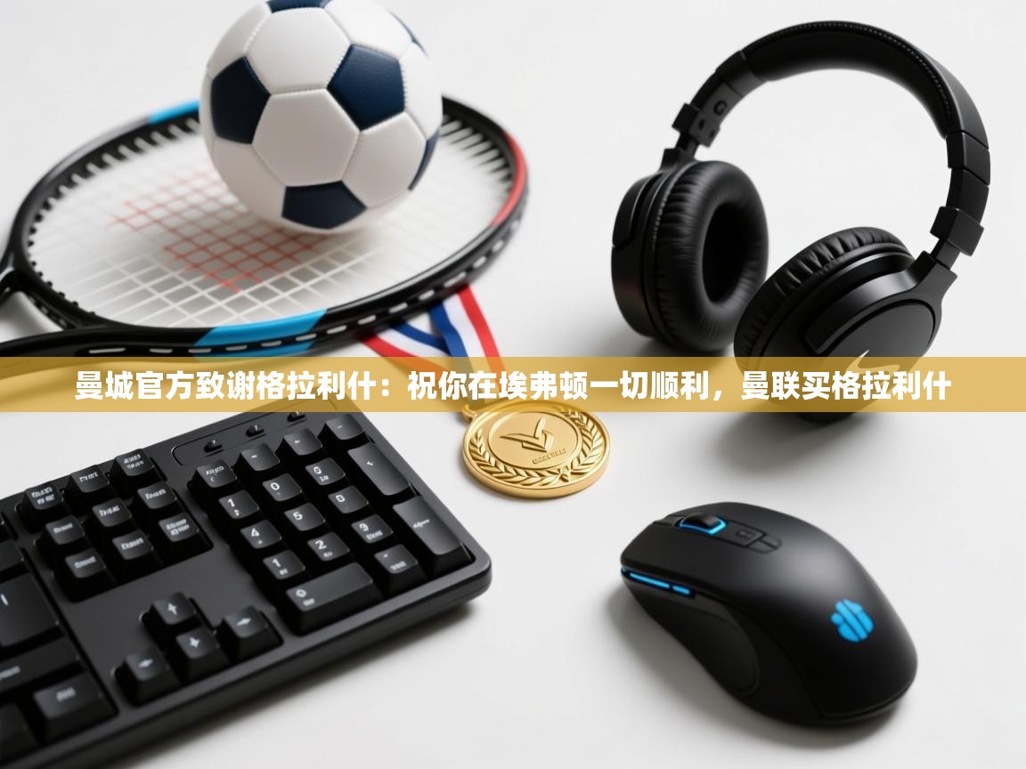 乐动体育app-曼城官方致谢格拉利什:祝你在埃弗顿一切顺利,曼联买格拉利什 第3张