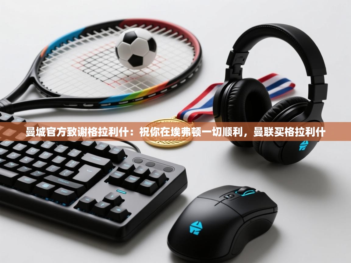 乐动体育app-曼城官方致谢格拉利什:祝你在埃弗顿一切顺利,曼联买格拉利什 第2张