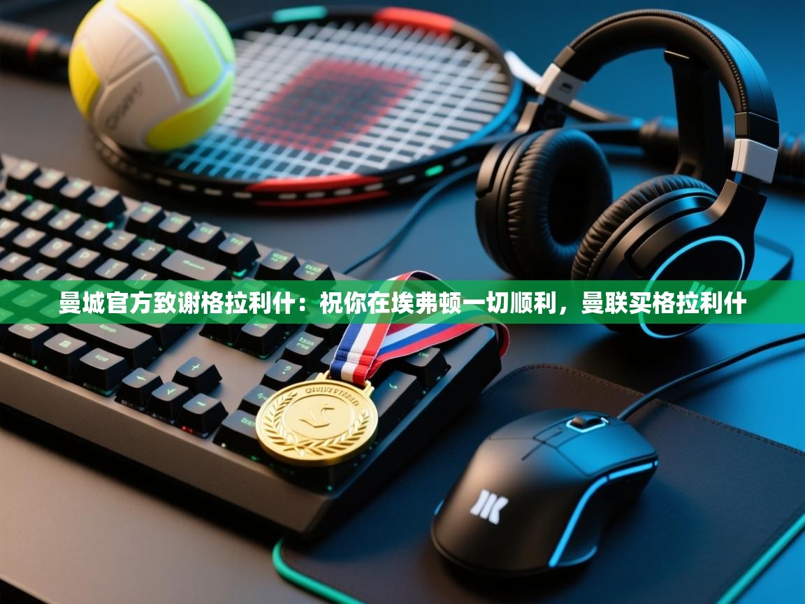 乐动体育app-曼城官方致谢格拉利什:祝你在埃弗顿一切顺利,曼联买格拉利什 第4张