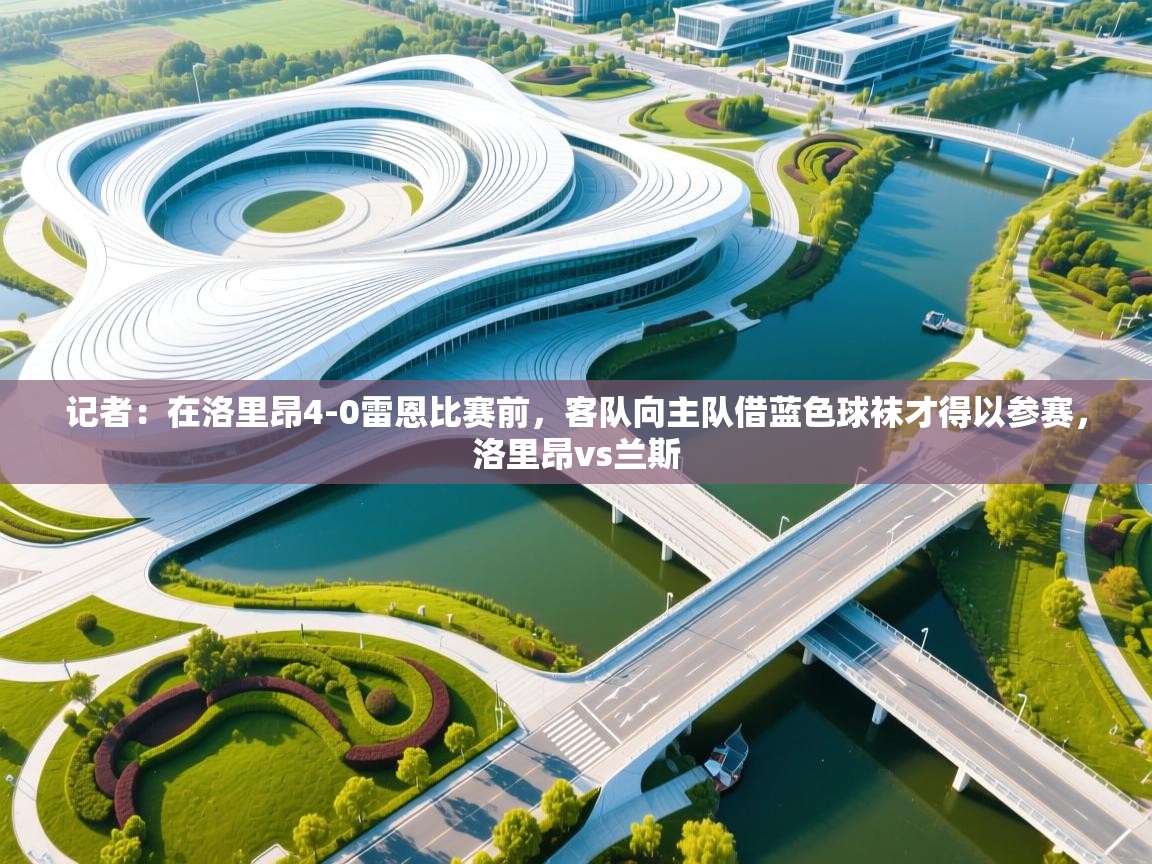 乐动体育app下载教程-记者:在洛里昂4-0雷恩比赛前,客队向主队借蓝色球袜才得以参赛,洛里昂vs兰斯 第1张