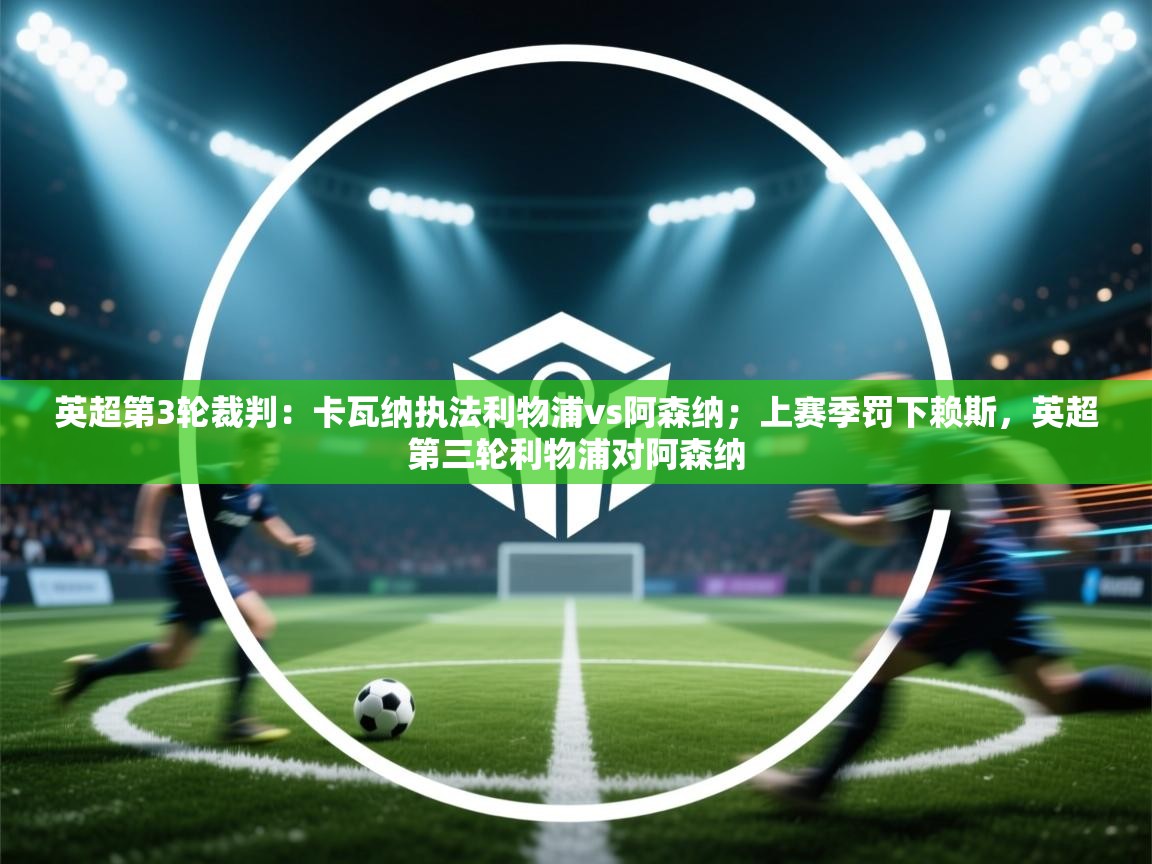 乐动体育app下载-英超第3轮裁判:卡瓦纳执法利物浦vs阿森纳;上赛季罚下赖斯,英超第三轮利物浦对阿森纳 第3张