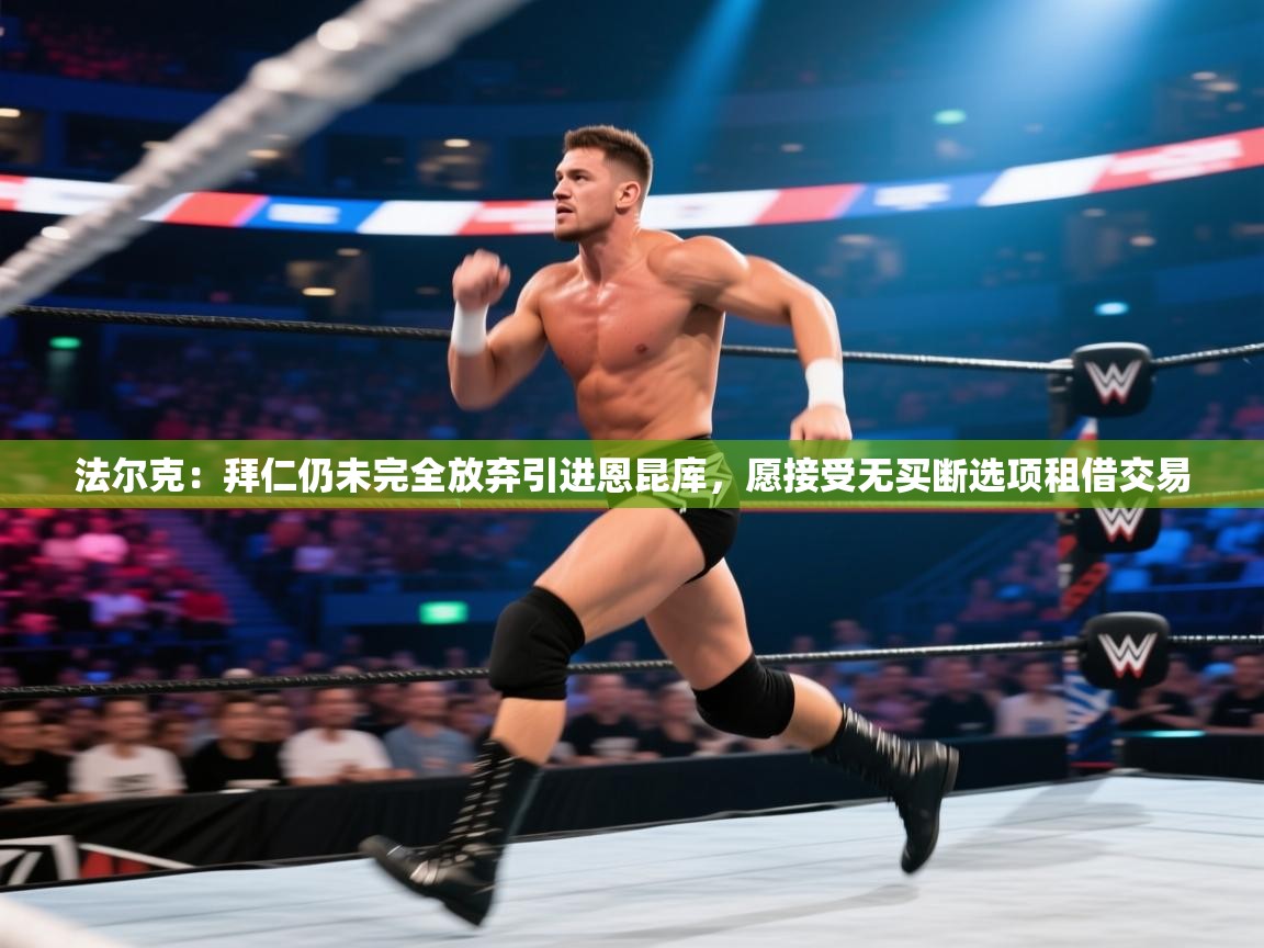 乐动体育app下载评价-法尔克：拜仁仍未完全放弃引进恩昆库，愿接受无买断选项租借交易  第2张