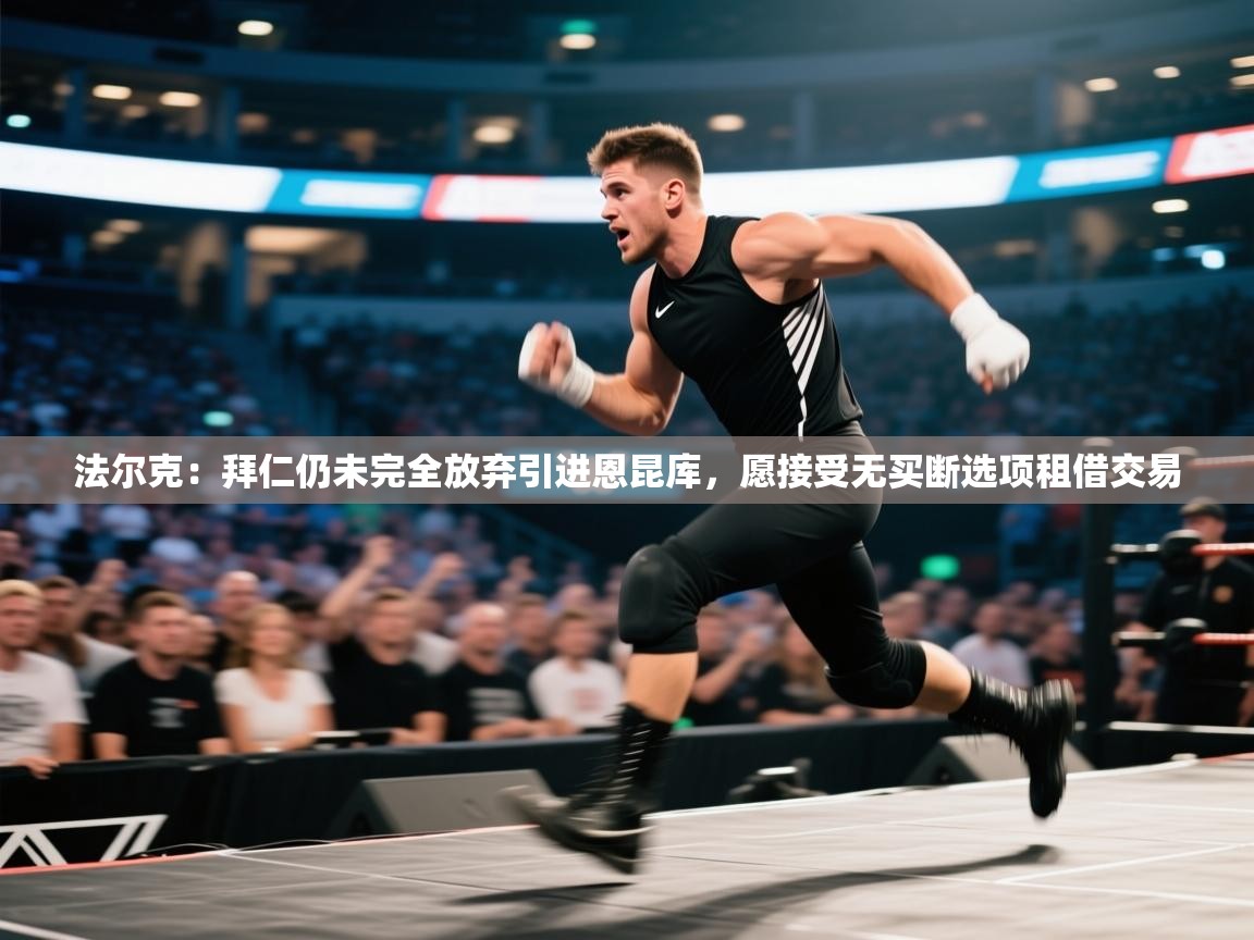 乐动体育app下载评价-法尔克：拜仁仍未完全放弃引进恩昆库，愿接受无买断选项租借交易  第4张