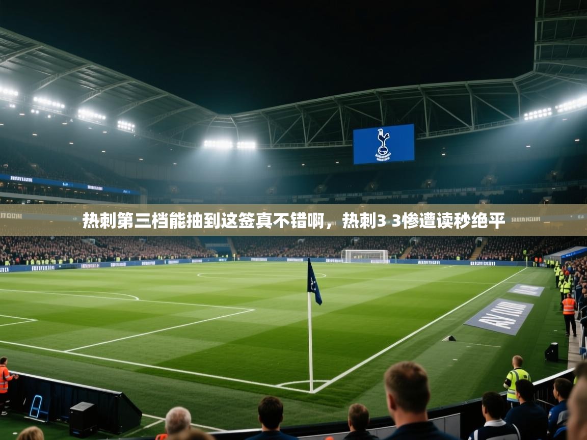 乐动体育app下载官网-热刺第三档能抽到这签真不错啊，热刺3 3惨遭读秒绝平  第2张