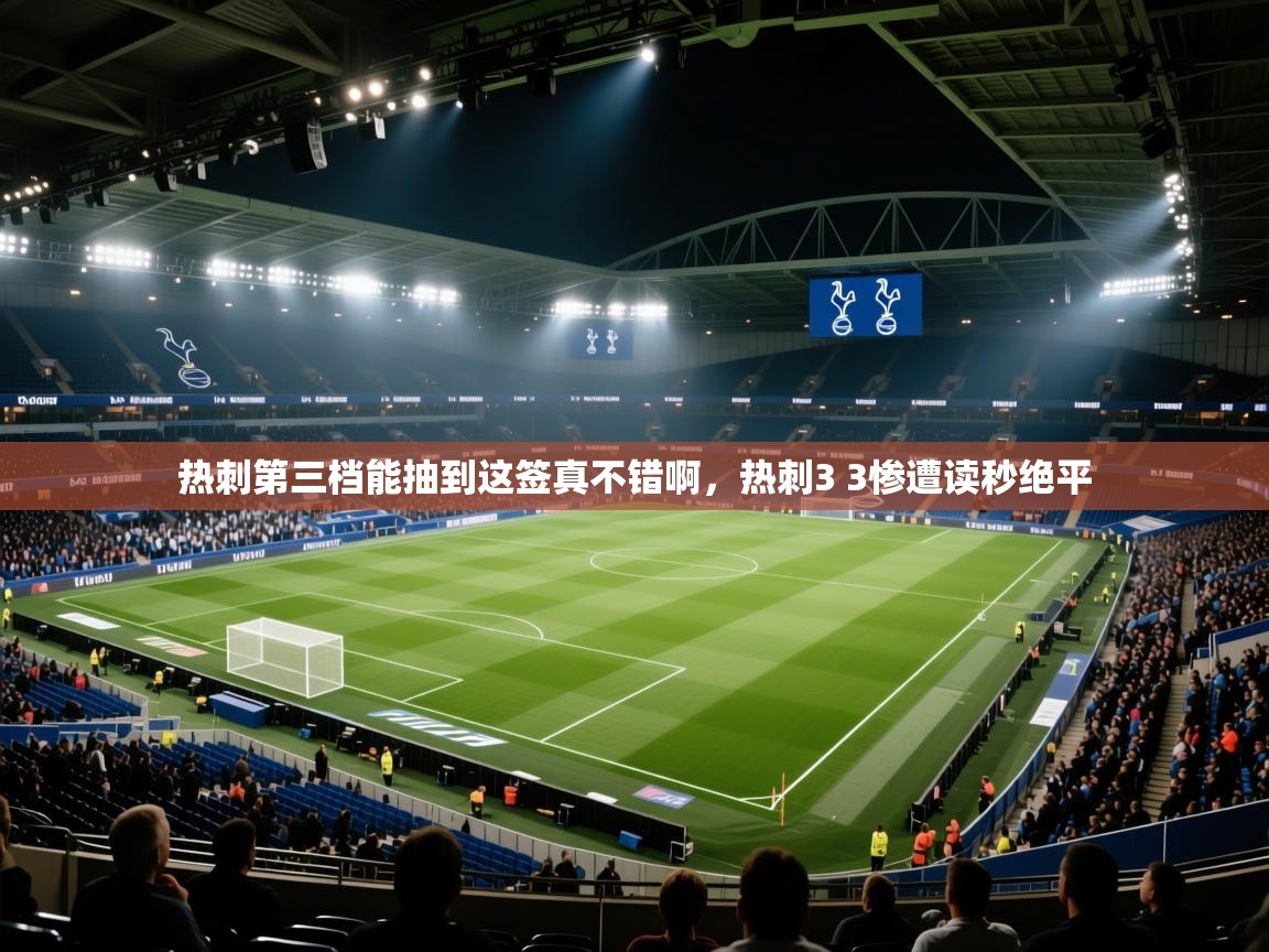 乐动体育app下载官网-热刺第三档能抽到这签真不错啊，热刺3 3惨遭读秒绝平  第3张