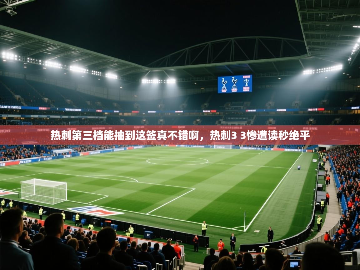 乐动体育app下载官网-热刺第三档能抽到这签真不错啊，热刺3 3惨遭读秒绝平  第4张