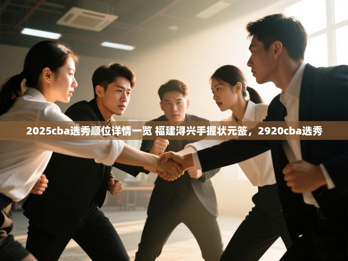 乐动体育app官网-2025cba选秀顺位详情一览 福建浔兴手握状元签,2920cba选秀 第1张