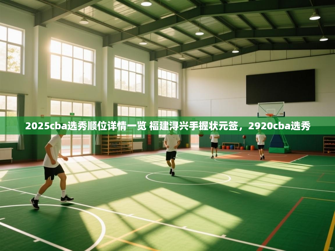 乐动体育app官网-2025cba选秀顺位详情一览 福建浔兴手握状元签,2920cba选秀 第2张