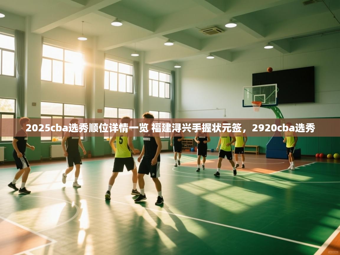 乐动体育app官网-2025cba选秀顺位详情一览 福建浔兴手握状元签,2920cba选秀 第3张