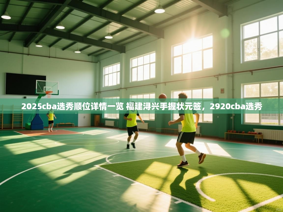 乐动体育app官网-2025cba选秀顺位详情一览 福建浔兴手握状元签,2920cba选秀 第4张