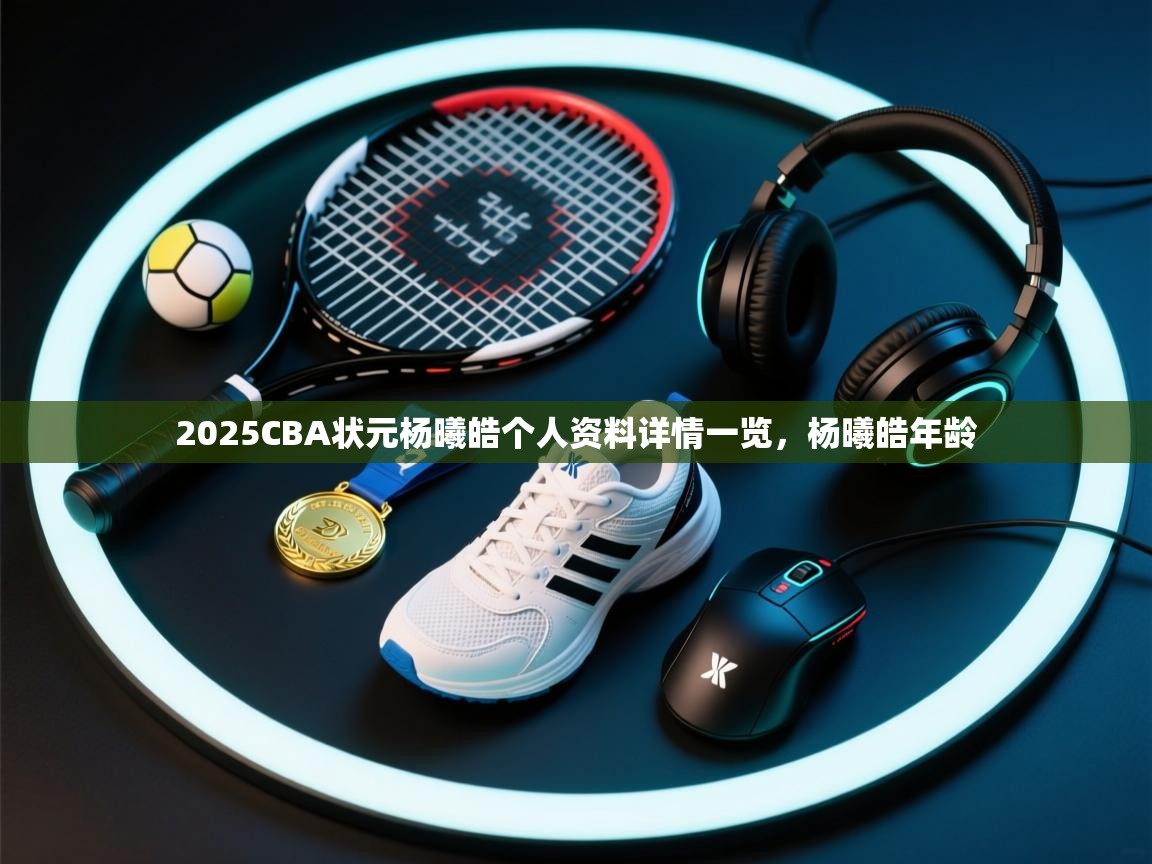 乐动体育官方-2025CBA状元杨曦皓个人资料详情一览，杨曦皓年龄  第1张