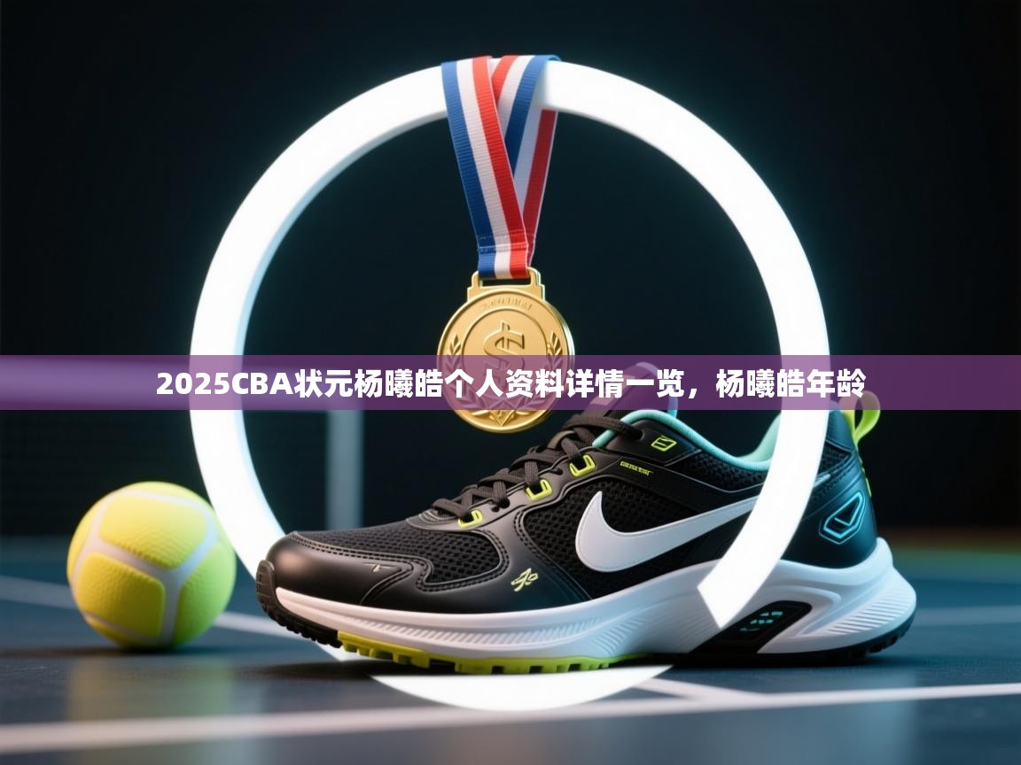 乐动体育官方-2025CBA状元杨曦皓个人资料详情一览，杨曦皓年龄  第3张