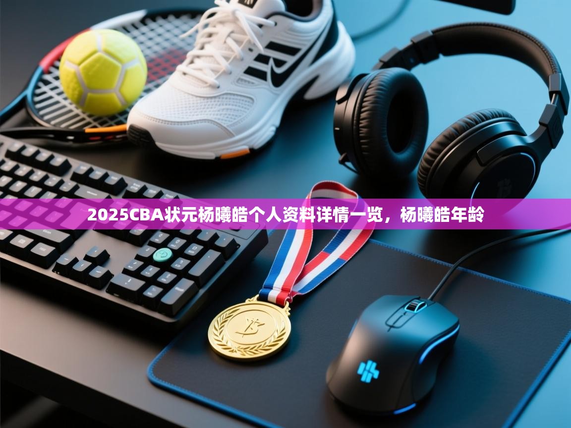 乐动体育官方-2025CBA状元杨曦皓个人资料详情一览，杨曦皓年龄  第2张
