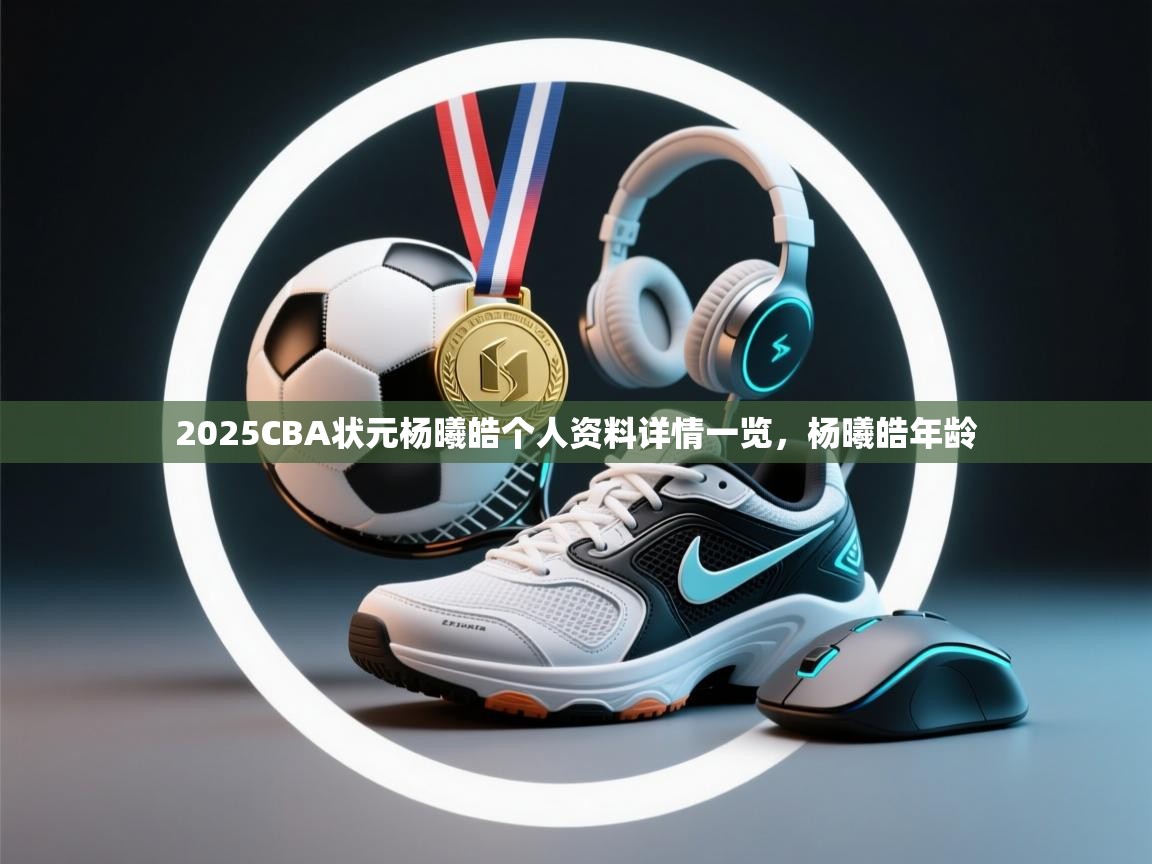 乐动体育官方-2025CBA状元杨曦皓个人资料详情一览，杨曦皓年龄  第4张