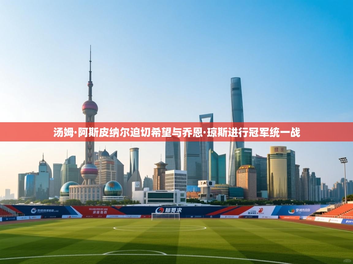 乐动体育全站app-汤姆·阿斯皮纳尔迫切希望与乔恩·琼斯进行冠军统一战 第3张