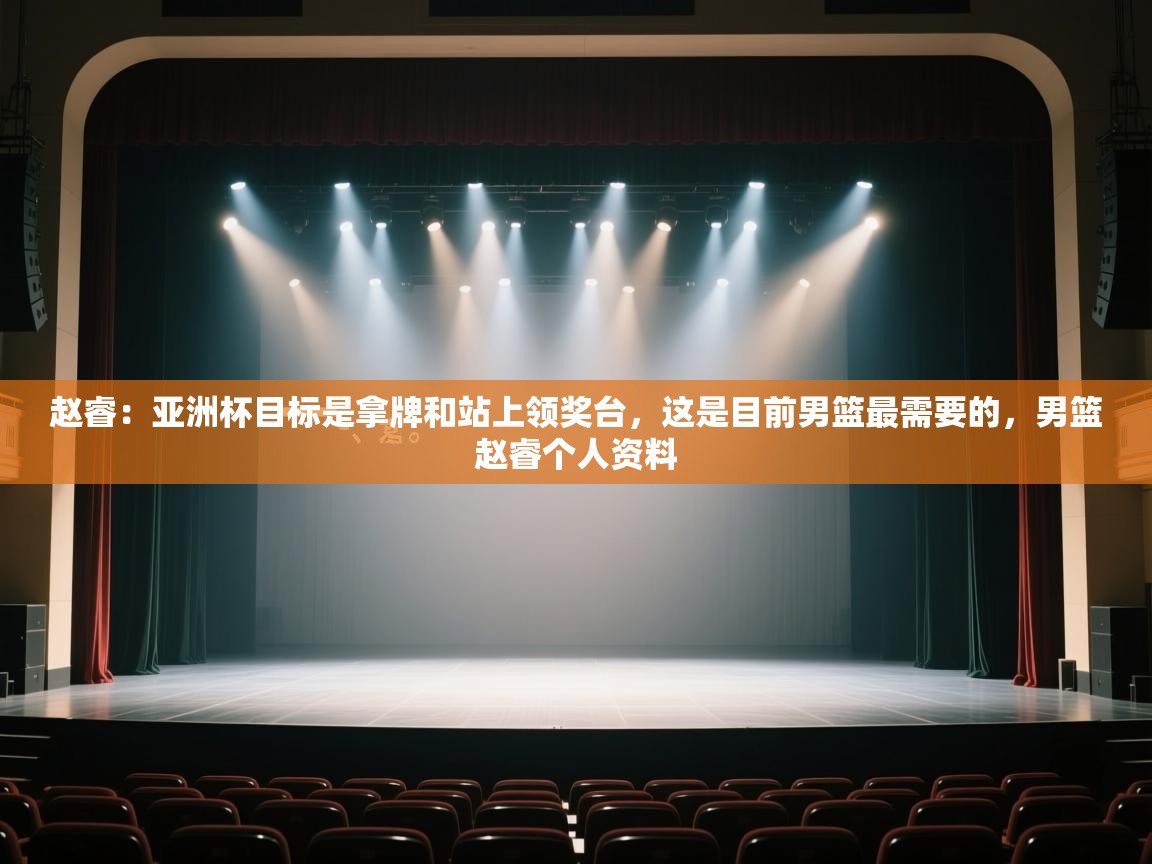 乐动体育官方-赵睿:亚洲杯目标是拿牌和站上领奖台,这是目前男篮最需要的,男篮赵睿个人资料 第1张