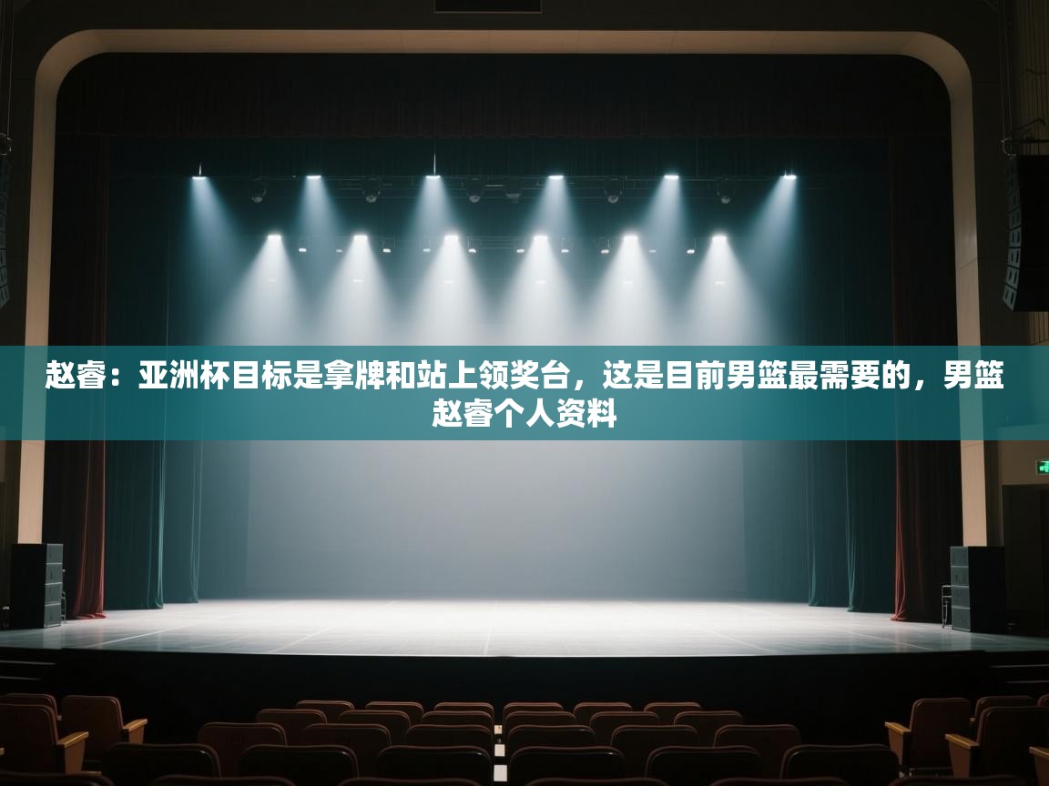 乐动体育官方-赵睿:亚洲杯目标是拿牌和站上领奖台,这是目前男篮最需要的,男篮赵睿个人资料 第3张