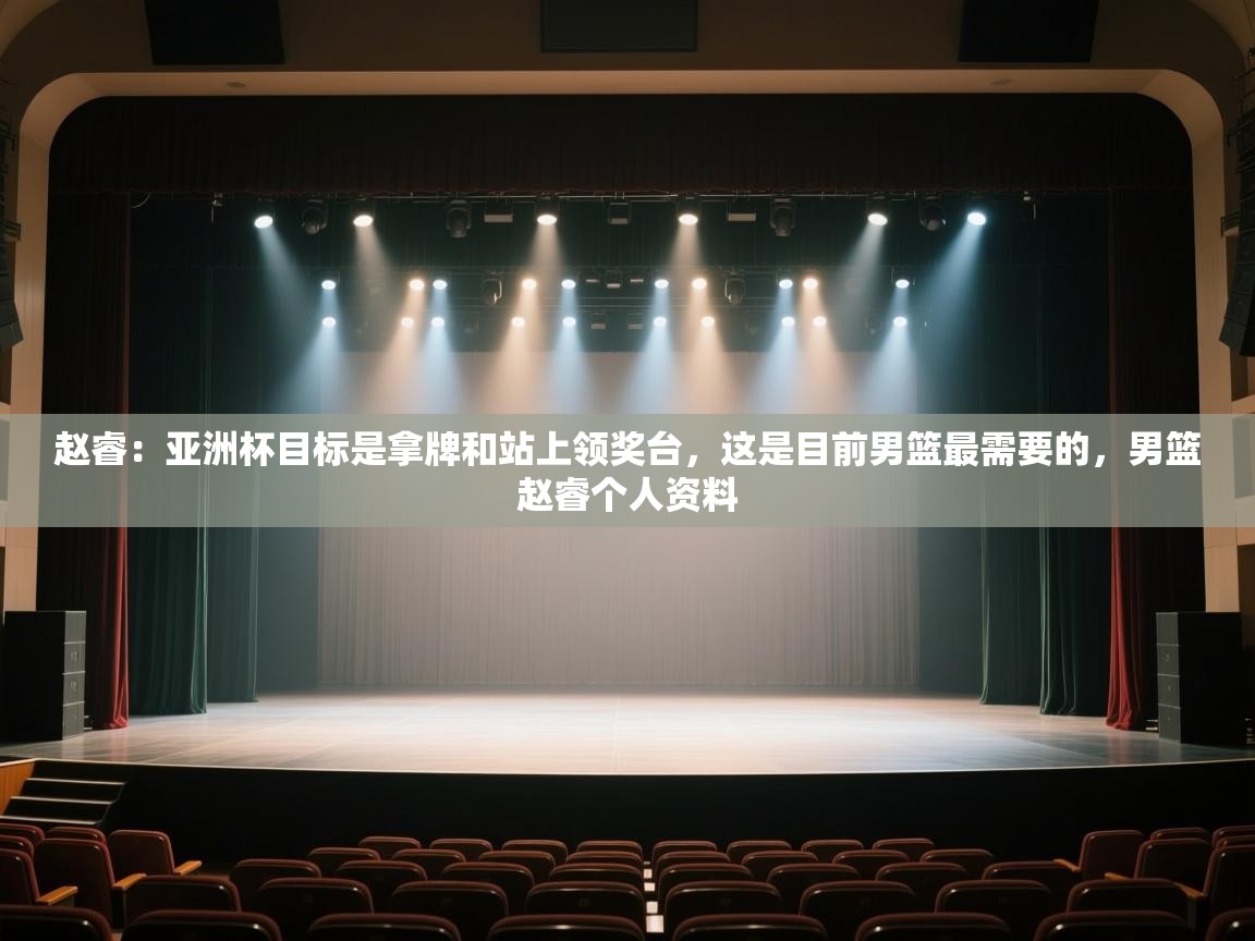 乐动体育官方-赵睿:亚洲杯目标是拿牌和站上领奖台,这是目前男篮最需要的,男篮赵睿个人资料 第2张