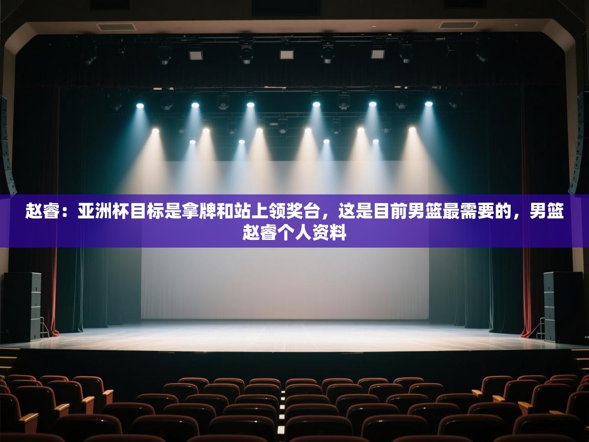 乐动体育官方-赵睿:亚洲杯目标是拿牌和站上领奖台,这是目前男篮最需要的,男篮赵睿个人资料 第4张