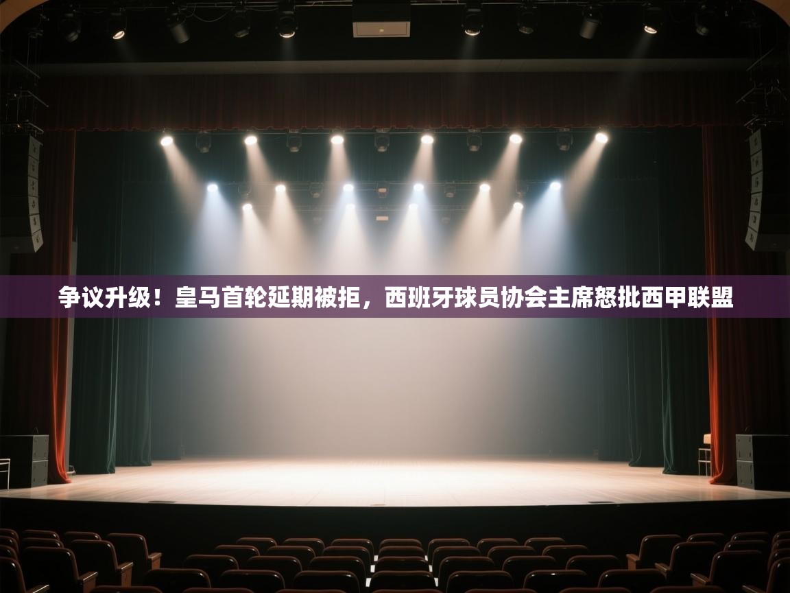 ld乐动体育app官方网站-争议升级!皇马首轮延期被拒,西班牙球员协会主席怒批西甲联盟 第2张