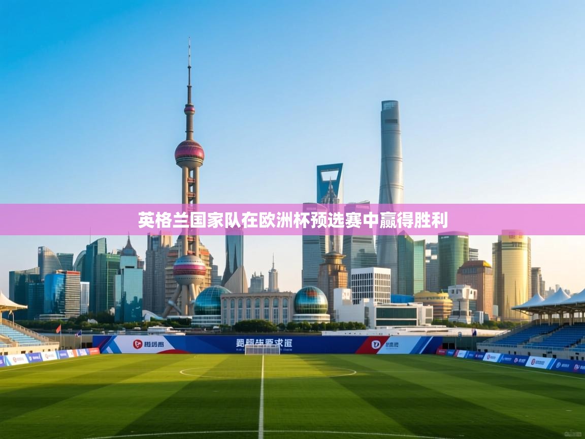 乐动体育官网入口网页版-英格兰国家队在欧洲杯预选赛中赢得胜利 第3张