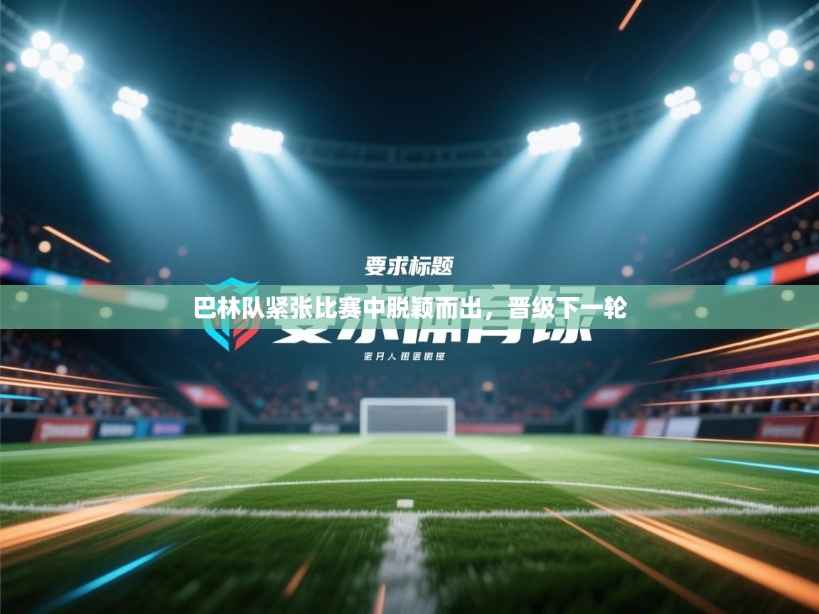 ld乐动体育app官方网站-巴林队紧张比赛中脱颖而出,晋级下一轮 第2张