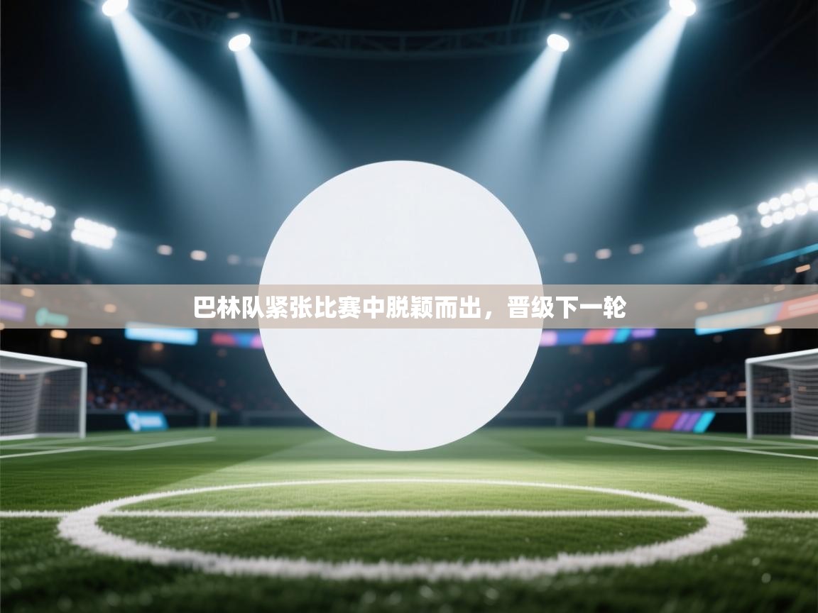 ld乐动体育app官方网站-巴林队紧张比赛中脱颖而出,晋级下一轮 第3张