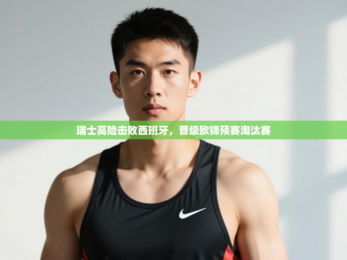 乐动体育官方网站-瑞士高险击败西班牙，晋级欧锦预赛淘汰赛  第1张