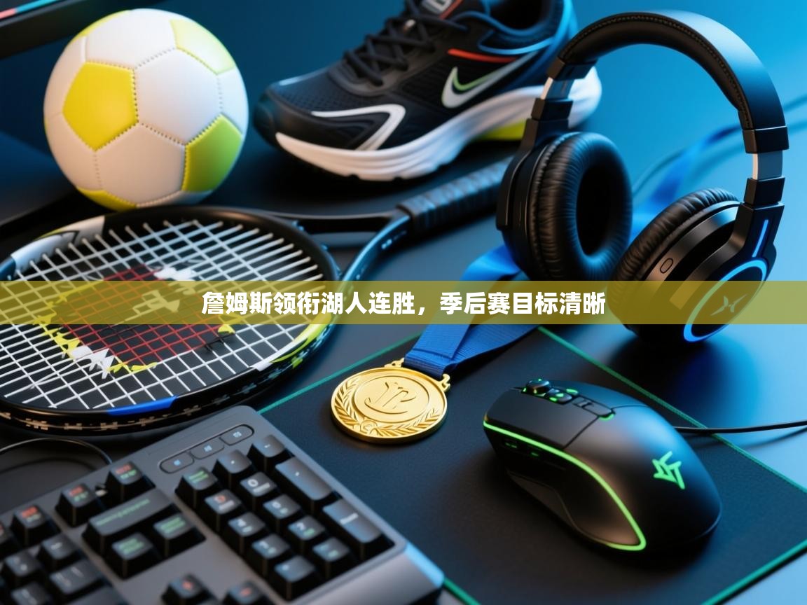 乐动ld体育直播-詹姆斯领衔湖人连胜，季后赛目标清晰  第2张