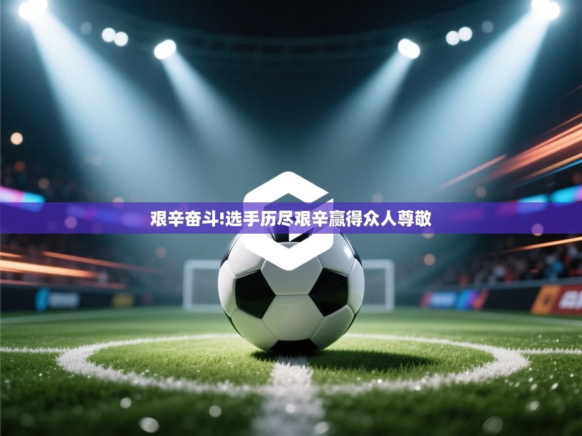 乐动ld体育直播-艰辛奋斗!选手历尽艰辛赢得众人尊敬  第1张