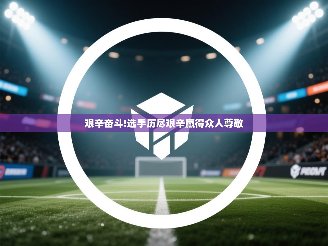 乐动ld体育直播-艰辛奋斗!选手历尽艰辛赢得众人尊敬  第3张