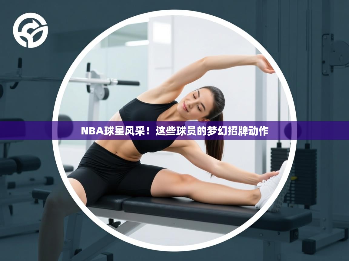 ld乐动体育app官方网站-NBA球星风采！这些球员的梦幻招牌动作  第3张