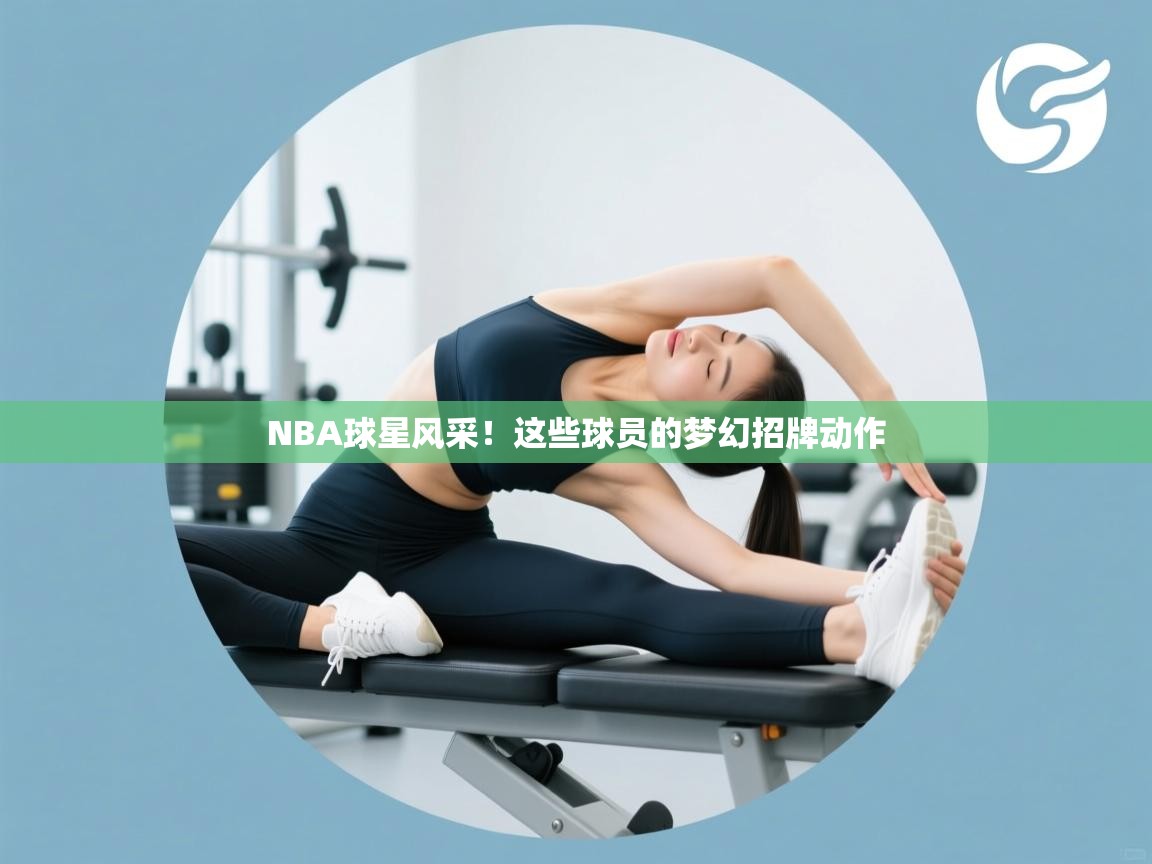ld乐动体育app官方网站-NBA球星风采！这些球员的梦幻招牌动作  第4张