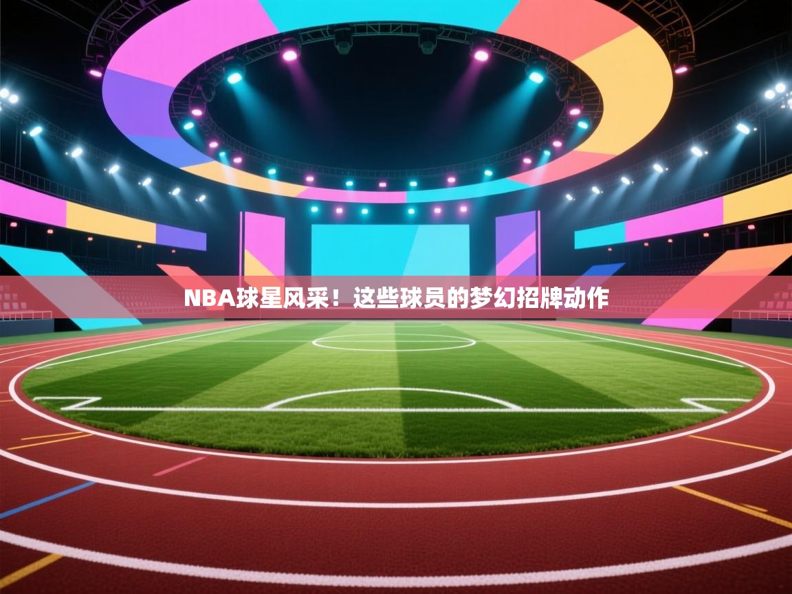 ld乐动体育app官方网站-NBA球星风采！这些球员的梦幻招牌动作  第2张