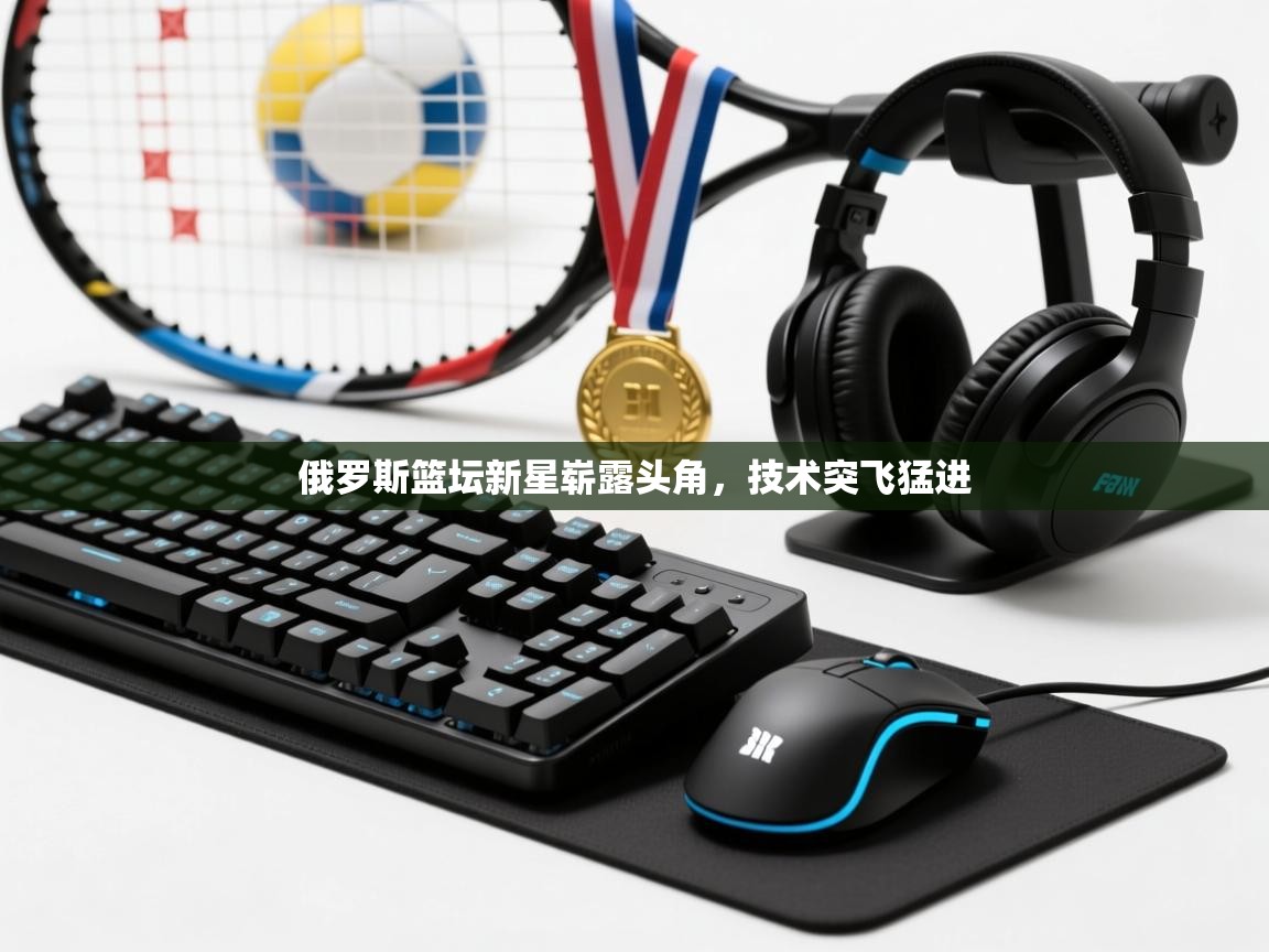 乐动在线官网-俄罗斯篮坛新星崭露头角，技术突飞猛进  第1张