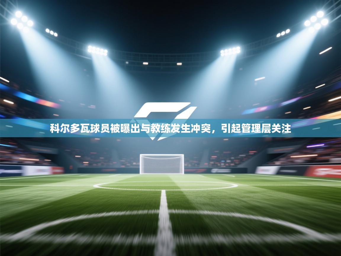 乐动体育app下载官网-科尔多瓦球员被曝出与教练发生冲突,引起管理层关注 第2张