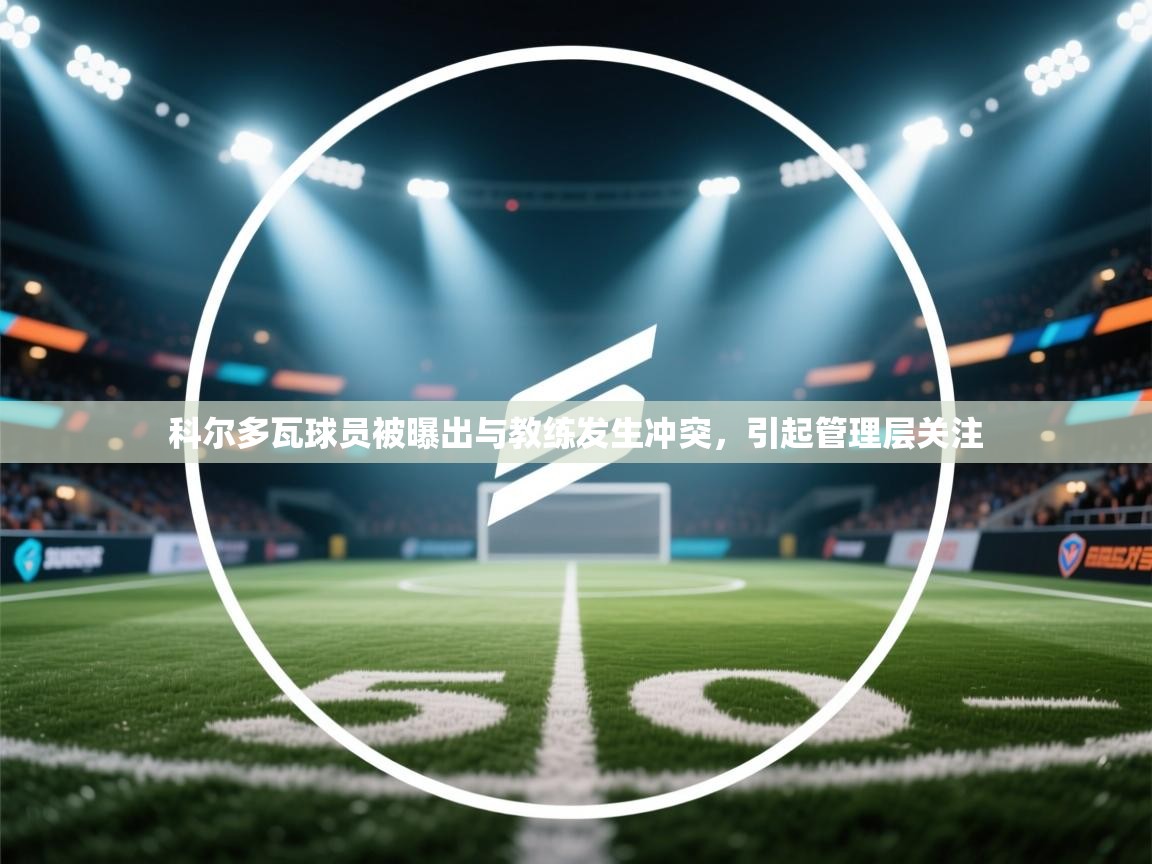 乐动体育app下载官网-科尔多瓦球员被曝出与教练发生冲突,引起管理层关注 第3张